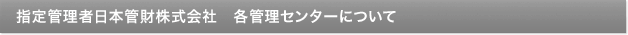 指定管理者日本管財株式会社　各管理センターについて