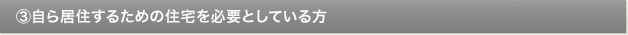 ③自ら居住するための住宅を必要としている方