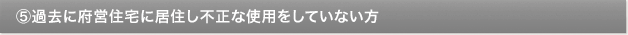 ⑤過去に府営住宅に居住し不正な使用をしていない方